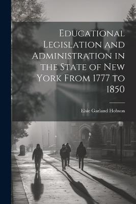 Educational Legislation and Administration in the State of New York From 1777 to 1850 - Elsie Garland Hobson - cover