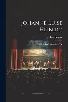 Johanne Luise Heiberg: Et Billede fra Romantikens Tid - Clara Bergsøe - cover