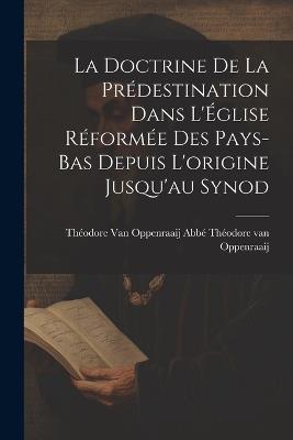 La Doctrine de la Prédestination Dans L'Église Réformée des Pays-Bas Depuis L'origine Jusqu'au Synod - Théodore Van Oppenraaij Van Oppenraaij - cover