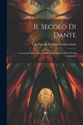 Il Secolo di Dante: Commento Storico Necessario All'intelligenza Della Divina Commedia - Ugo Foscolo Ferdinando Arrivabene - cover