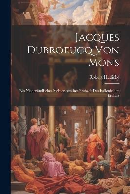 Jacques Dubroeucq von Mons: Ein Niederländischer Meister aus der Fruhzeit des Italienischen Einfluss - Robert Hedicke - cover