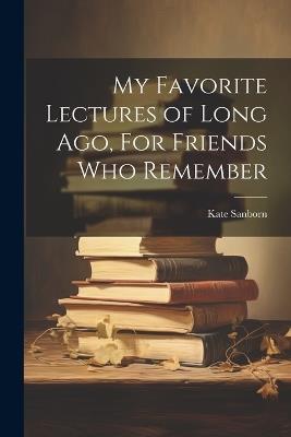 My Favorite Lectures of Long Ago, For Friends Who Remember - Sanborn Kate - cover