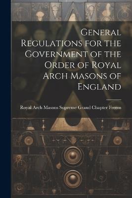 General Regulations for the Government of the Order of Royal Arch Masons of England - Arch Masons Supreme Grand Chapter (En - cover