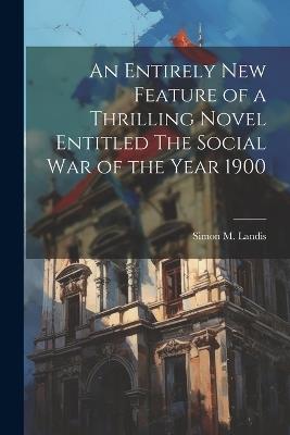 An Entirely New Feature of a Thrilling Novel Entitled The Social War of the Year 1900 - Landis Simon M (Simon Mohler) - cover