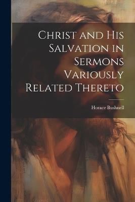 Christ and His Salvation in Sermons Variously Related Thereto - Horace Bushnell - cover