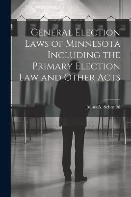 General Election Laws of Minnesota Including the Primary Election Law and Other Acts - Julius A Schmahl - cover