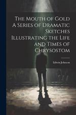 The Mouth of Gold A Series of Dramatic Sketches Illustrating the Life and Times of Chrysostom