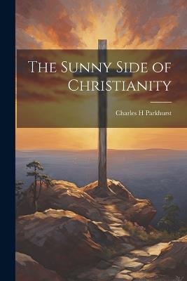 The Sunny Side of Christianity - Charles H Parkhurst - cover