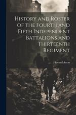 History and Roster of the Fourth and Fifth Independent Battalions and Thirteenth Regiment