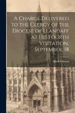 A Charge Delivered to the Clergy of the Diocese of Llandaff at his Fourth Visitation, September, 18