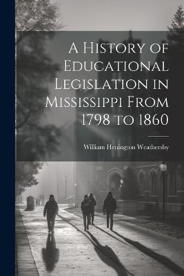 A History of Educational Legislation in Mississippi From 1798 to 1860 - William Henington Weathersby - cover