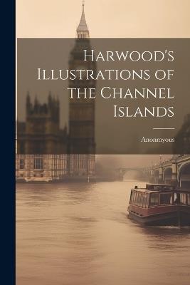 Harwood's Illustrations of the Channel Islands - Anonmyous - cover