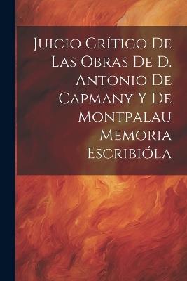 Juicio Crítico de las Obras de D. Antonio de Capmany y de Montpalau Memoria Escribióla - Anonymous - cover