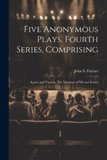 Five Anonymous Plays. Fourth Series, Comprising; Appius and Virginia, The Marriage of wit and Scienc