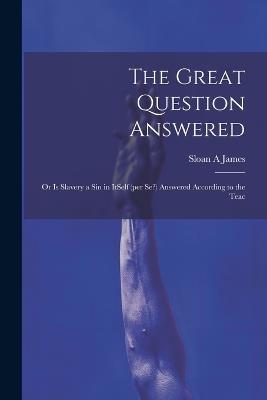 The Great Question Answered; or Is Slavery a Sin in ItSelf (per se?) Answered According to the Teac - Sloan A James - cover