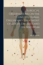 Surgical Observations on the Constitutional Origin and Treatment of Local Diseases and on Aneurism