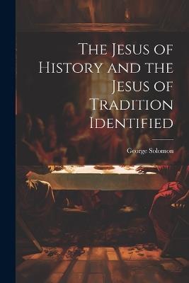 The Jesus of History and the Jesus of Tradition Identified - George Solomon - cover