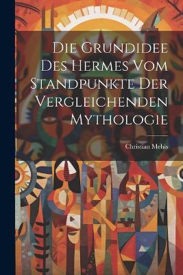 Die Grundidee Des Hermes Vom Standpunkte Der Vergleichenden Mythologie - Christian Mehis - cover