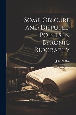 Some Obscure and Disputed Points in Byronic Biography - John C Roe - cover