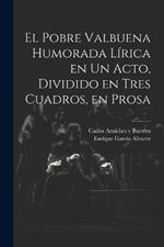 El Pobre Valbuena Humorada Lírica en un Acto, Dividido en Tres Cuadros, en Prosa