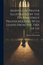 Marvels of Prayer Illustrated by the Fulton Street Prayer Meeting With Leaves From the Tree of Lif