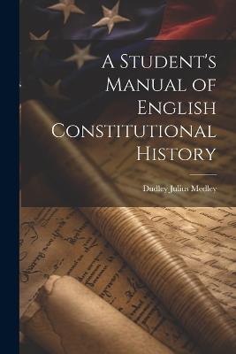 A Student's Manual of English Constitutional History - Dudley Julius Medley - cover