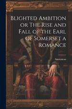 Blighted Ambition or The Rise and Fall of the Earl of Somerset a Romance