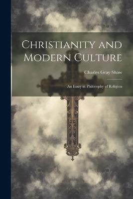 Christianity and Modern Culture: An Essay in Philosophy of Religion - Charles Gray Shaw - cover