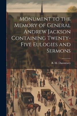 Monument to the Memory of General Andrew Jackson Containing Twenty-five Eulogies and Sermons - B M Dusenbery - cover