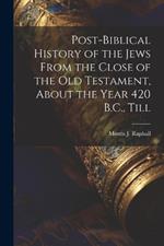 Post-Biblical History of the Jews From the Close of the Old Testament, About the Year 420 B.C., Till