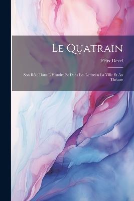 Le Quatrain; Son Rôle dans L'Histoire et dans les Lettres a la Ville et au Théatre - Félix Devel - cover