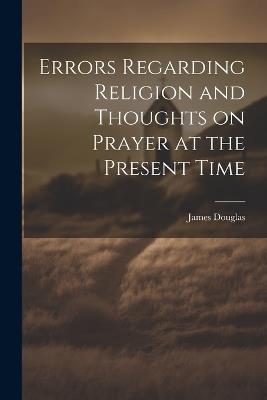 Errors Regarding Religion and Thoughts on Prayer at the Present Time - James Douglas - cover