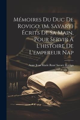 Mémoires du duc de Rovigo, (M. Savary) écrits de sa main, pour servir à l'histoire de l'empereur Nap - Anne Jean Marie René Savary Rovigo - cover