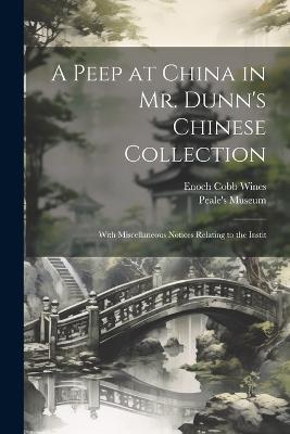 A Peep at China in Mr. Dunn's Chinese Collection: With Miscellaneous Notices Relating to the Instit - Enoch Cobb Wines - cover