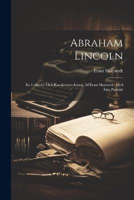 Abraham Lincoln; en Lefnads- Och Karaktärsteckning, af Ernst Skarstedt, med åtta Porträtt - Ernst Skarstedt - cover