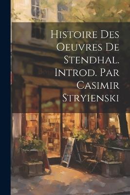 Histoire Des Oeuvres de Stendhal. Introd. Par Casimir Stryienski - Anonymous - cover