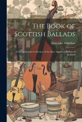 The Book of Scottish Ballads: A Comprehensive Collection of the Most Approved Ballads of Scotland - Alexander Whitelaw - cover