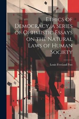 Ethics of Democracy, a Series of Optimistic Essays on the Natural Laws of Human Society - Louis Freeland Post - cover