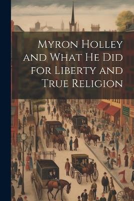 Myron Holley and What he did for Liberty and True Religion - Anonymous - cover