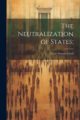 The Neutralization of States; - Clair Francis Littell - cover