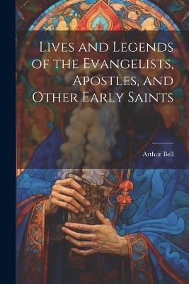 Lives and Legends of the Evangelists, Apostles, and Other Early Saints - Arthur Bell - cover