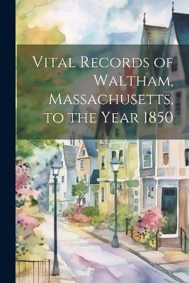 Vital Records of Waltham, Massachusetts, to the Year 1850 - Anonymous - cover