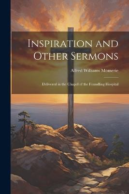 Inspiration and Other Sermons: Delivered in the Chapel of the Foundling Hospital - Alfred Williams Momerie - cover