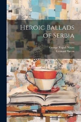 Heroic Ballads of Serbia - George Rapall Noyes,Leonard Bacon - cover