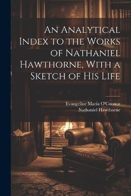 An Analytical Index to the Works of Nathaniel Hawthorne, With a Sketch of his Life - Nathaniel Hawthorne,Evangeline Maria O'Connor - cover