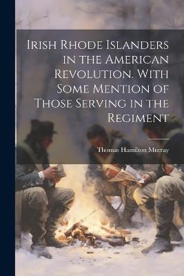 Irish Rhode Islanders in the American Revolution. With Some Mention of Those Serving in the Regiment - Thomas Hamilton Murray - cover