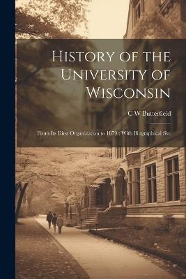 History of the University of Wisconsin: From its Dirst Organization to 1879: With Biographical Ske - C W Butterfield - cover