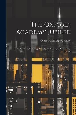 The Oxford Academy Jubilee: Held at Oxford, Chenango County, N. Y., August 1st and 2d, 1854. -- - Oxford Chenango County - cover