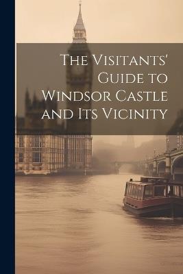 The Visitants' Guide to Windsor Castle and its Vicinity - Anonymous - cover