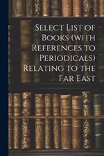 Select List of Books (with References to Periodicals) Relating to the Far East